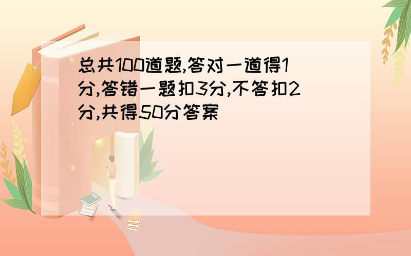 总共100道题,答对一道得1分,答错一题扣3分,不答扣2分,共得50分答案