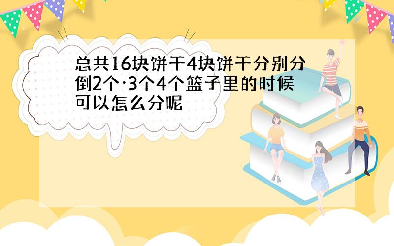 总共16块饼干4块饼干分别分倒2个·3个4个篮子里的时候可以怎么分呢