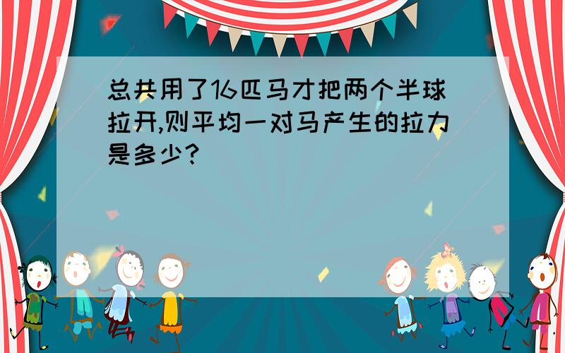 总共用了16匹马才把两个半球拉开,则平均一对马产生的拉力是多少?