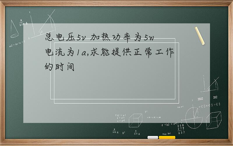 总电压5v 加热功率为5w 电流为1a,求能提供正常工作的时间