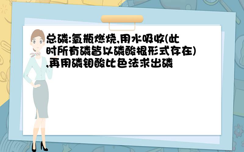 总磷:氧瓶燃烧,用水吸收(此时所有磷皆以磷酸根形式存在),再用磷钼酸比色法求出磷