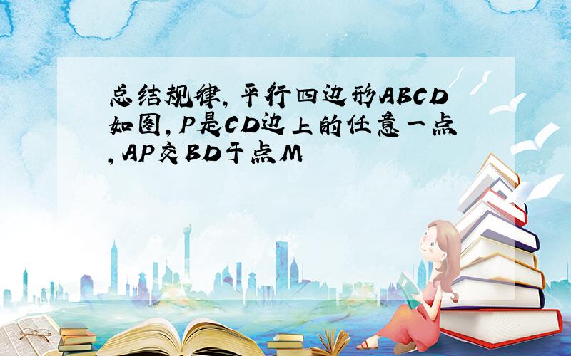 总结规律,平行四边形ABCD如图,P是CD边上的任意一点,AP交BD于点M