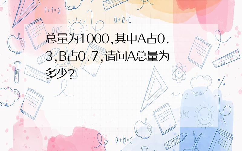 总量为1000,其中A占0.3,B占0.7,请问A总量为多少?