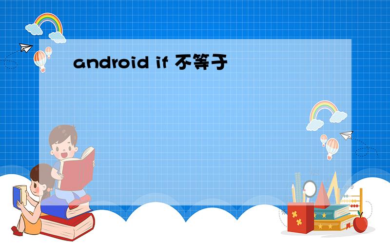 android if 不等于