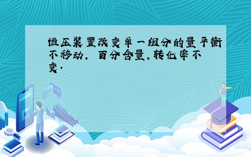 恒压装置改变单一组分的量平衡不移动, 百分含量,转化率不变.