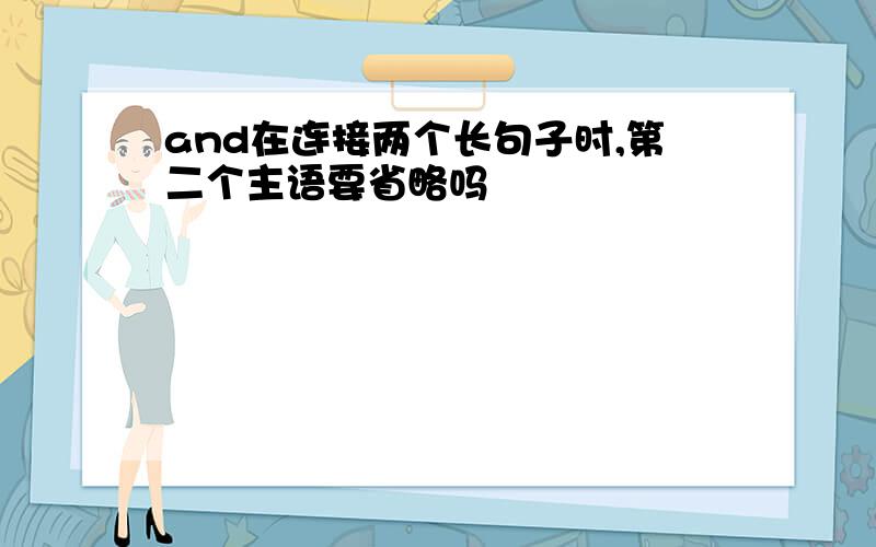 and在连接两个长句子时,第二个主语要省略吗