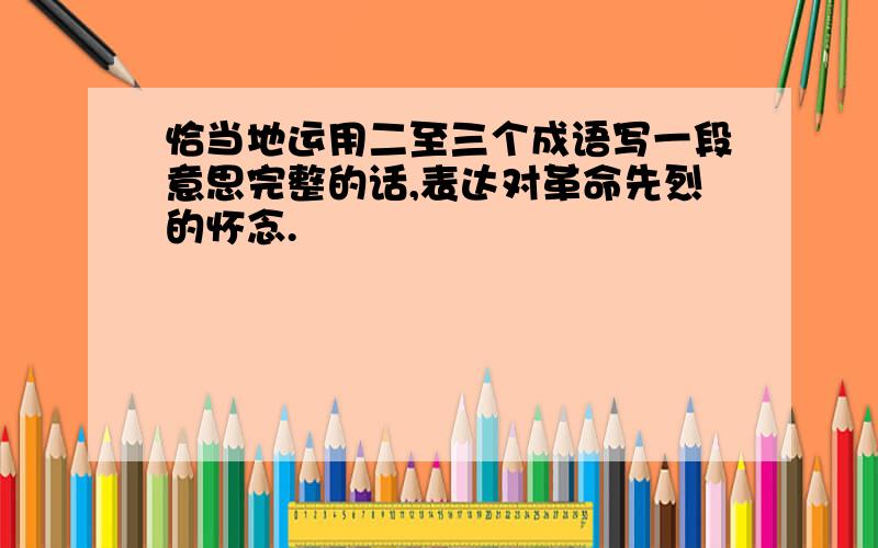 恰当地运用二至三个成语写一段意思完整的话,表达对革命先烈的怀念.