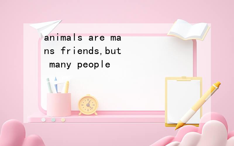 animals are mans friends,but many people