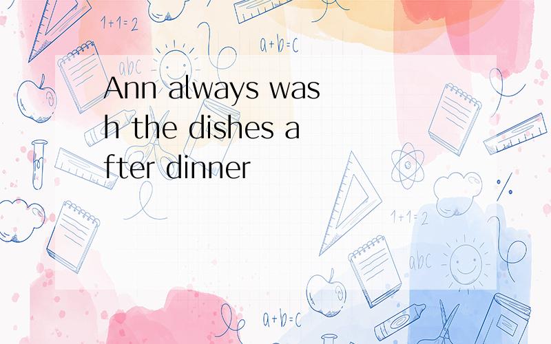 Ann always wash the dishes after dinner