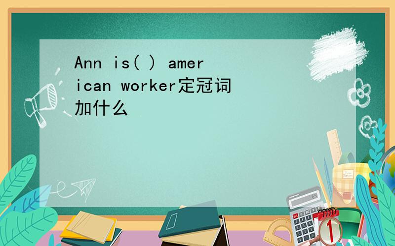 Ann is( ) american worker定冠词加什么