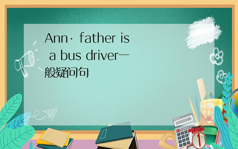 Ann· father is a bus driver一般疑问句