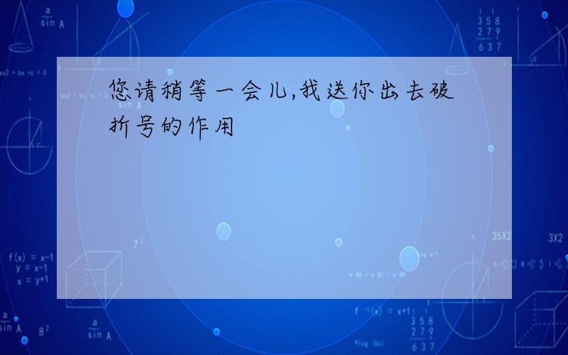 您请稍等一会儿,我送你出去破折号的作用