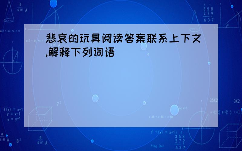 悲哀的玩具阅读答案联系上下文,解释下列词语