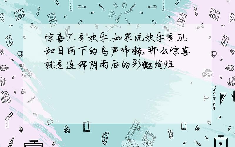 惊喜不是欢乐.如果说欢乐是风和日丽下的鸟声啼啭,那么惊喜就是连绵阴雨后的彩虹绚烂