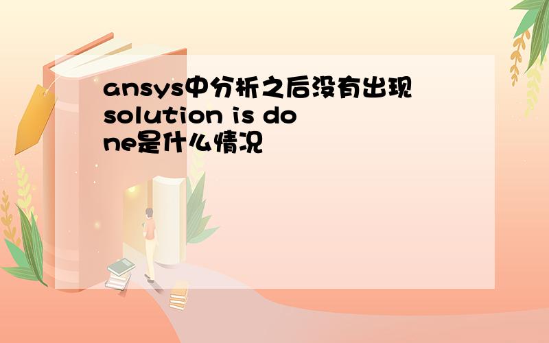 ansys中分析之后没有出现solution is done是什么情况