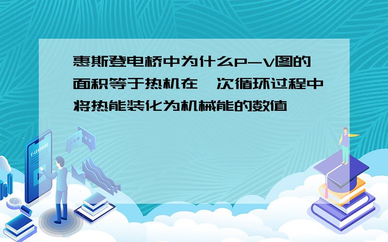 惠斯登电桥中为什么P-V图的面积等于热机在一次循环过程中将热能装化为机械能的数值