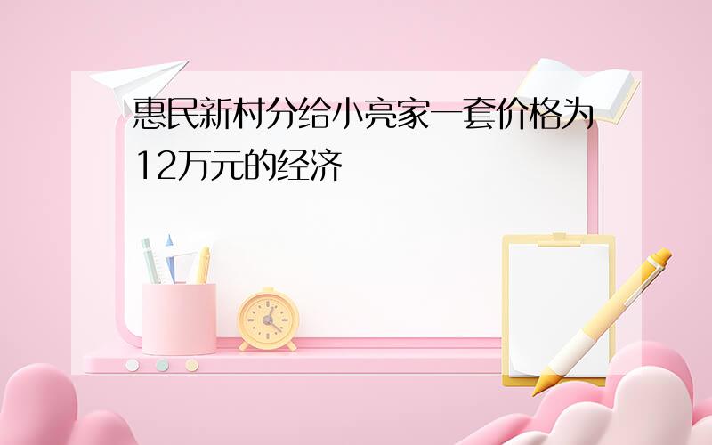 惠民新村分给小亮家一套价格为12万元的经济