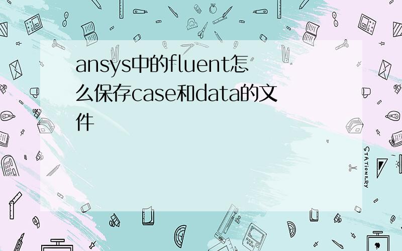 ansys中的fluent怎么保存case和data的文件