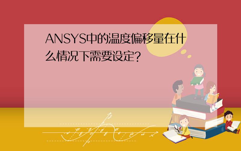 ANSYS中的温度偏移量在什么情况下需要设定?