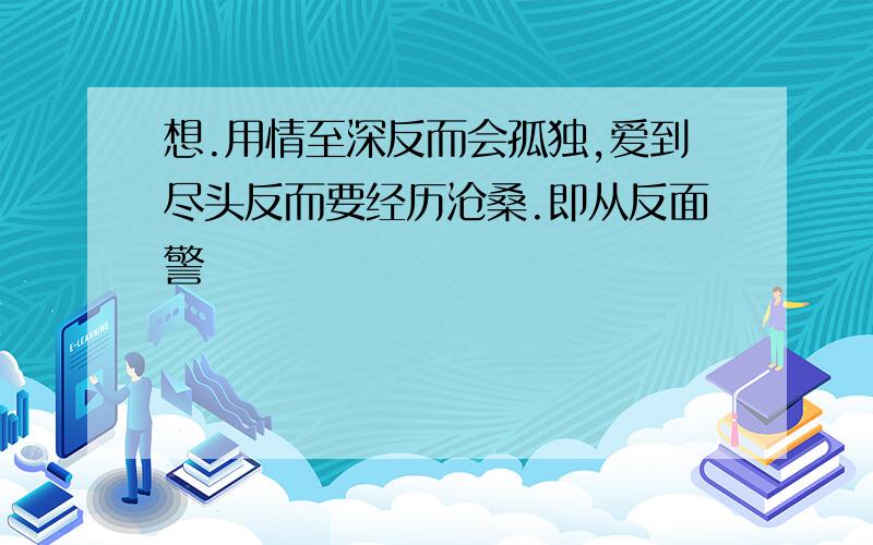 想.用情至深反而会孤独,爱到尽头反而要经历沧桑.即从反面警