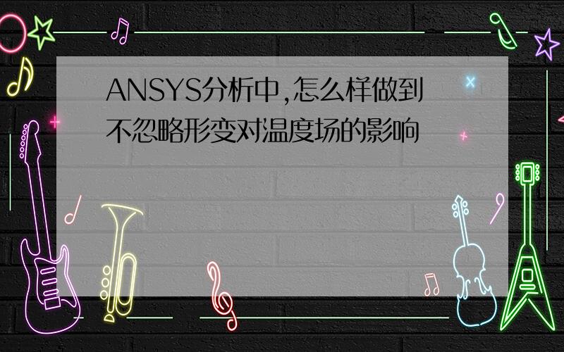 ANSYS分析中,怎么样做到不忽略形变对温度场的影响