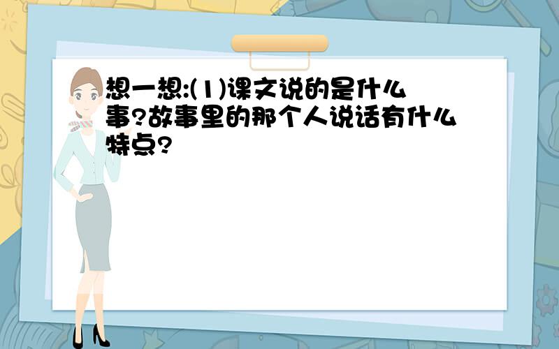 想一想:(1)课文说的是什么事?故事里的那个人说话有什么特点?