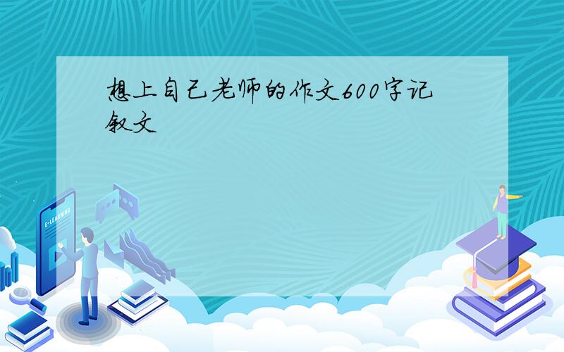 想上自己老师的作文600字记叙文