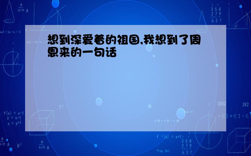 想到深爱着的祖国,我想到了周恩来的一句话