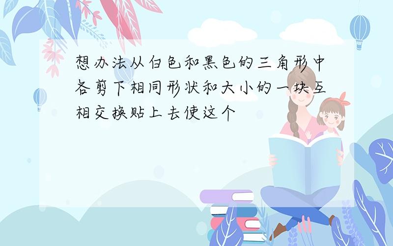 想办法从白色和黑色的三角形中各剪下相同形状和大小的一块互相交换贴上去使这个