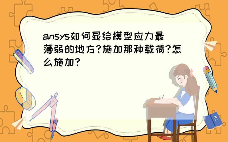 ansys如何显给模型应力最薄弱的地方?施加那种载荷?怎么施加?