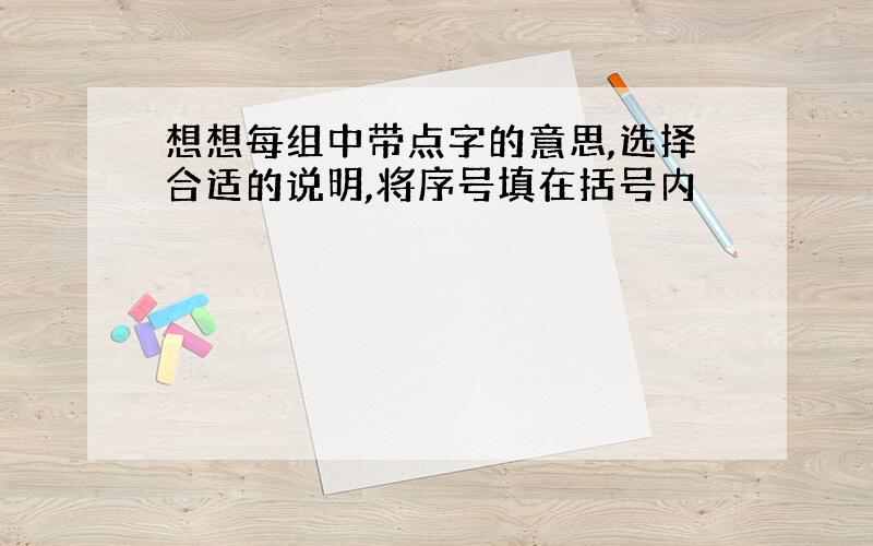 想想每组中带点字的意思,选择合适的说明,将序号填在括号内