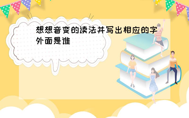 想想音变的读法并写出相应的字外面是谁