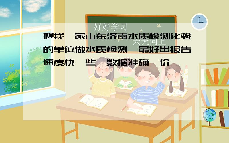 想找一家山东济南水质检测化验的单位做水质检测,最好出报告速度快一些,数据准确,价