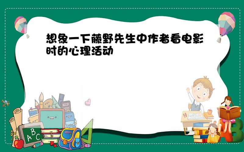 想象一下藤野先生中作者看电影时的心理活动