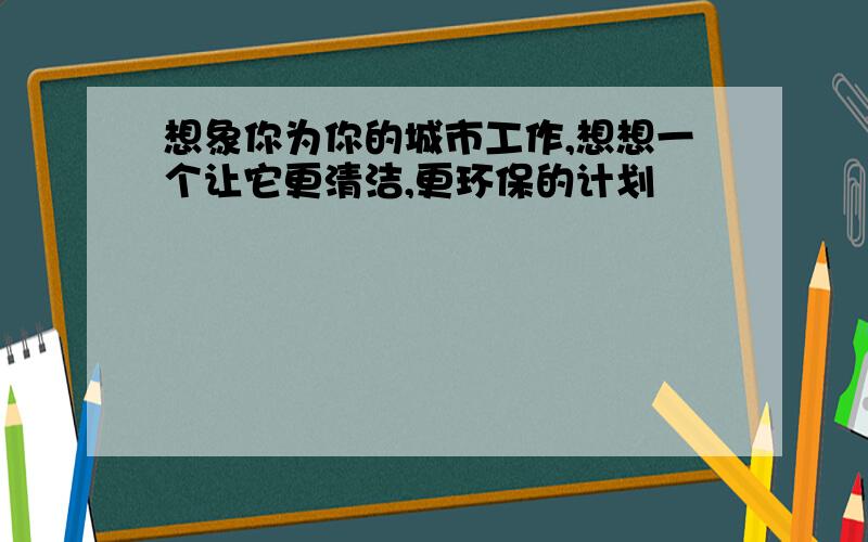 想象你为你的城市工作,想想一个让它更清洁,更环保的计划