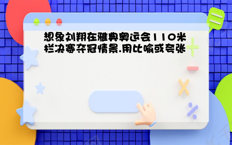 想象刘翔在雅典奥运会110米栏决赛夺冠情景.用比喻或夸张