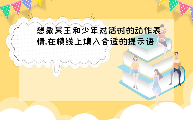 想象吴王和少年对话时的动作表情,在横线上填入合适的提示语