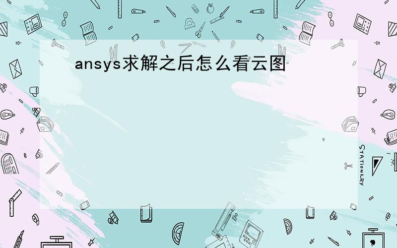 ansys求解之后怎么看云图