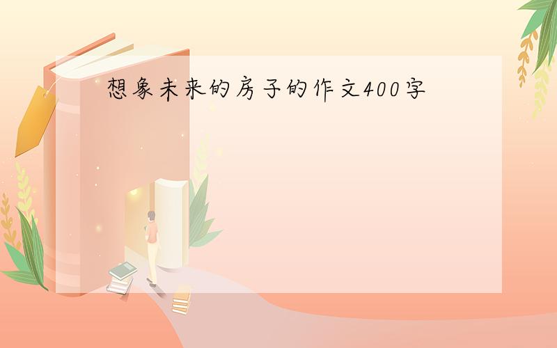 想象未来的房子的作文400字