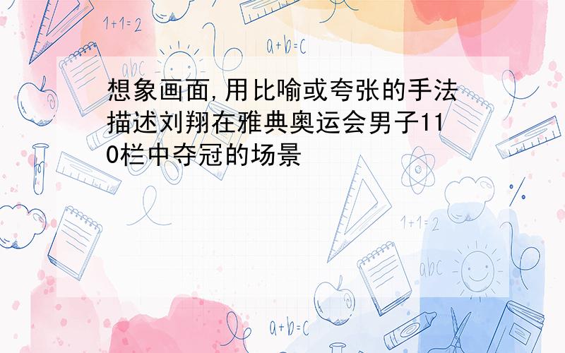 想象画面,用比喻或夸张的手法描述刘翔在雅典奥运会男子110栏中夺冠的场景