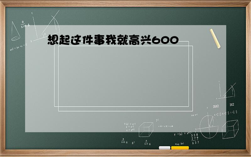 想起这件事我就高兴600