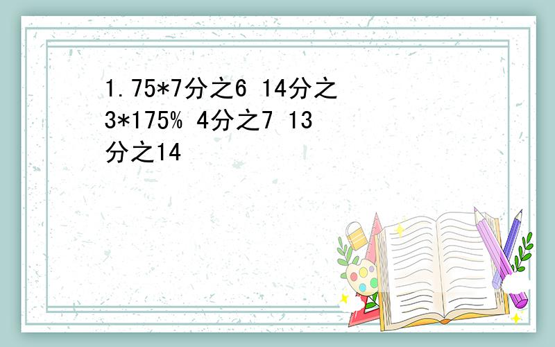 1.75*7分之6 14分之3*175% 4分之7 13分之14