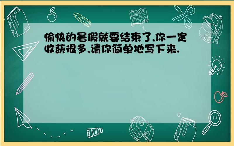 愉快的暑假就要结束了,你一定收获很多,请你简单地写下来.