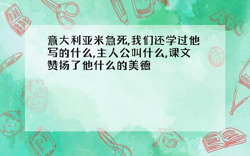 意大利亚米急死,我们还学过他写的什么,主人公叫什么,课文赞扬了他什么的美德