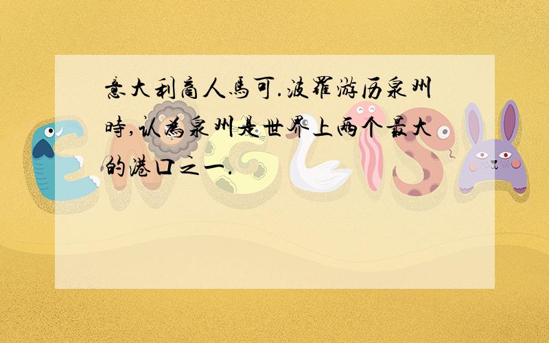 意大利商人马可.波罗游历泉州时,认为泉州是世界上两个最大的港口之一.