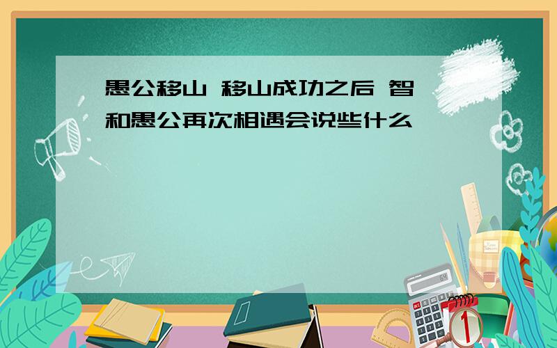 愚公移山 移山成功之后 智叟和愚公再次相遇会说些什么