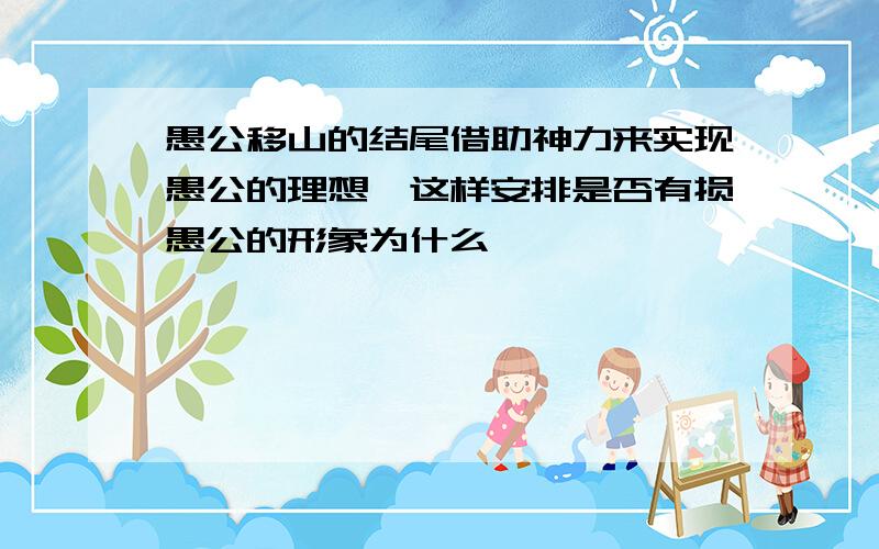 愚公移山的结尾借助神力来实现愚公的理想,这样安排是否有损愚公的形象为什么