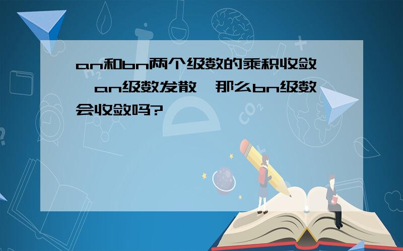 an和bn两个级数的乘积收敛,an级数发散,那么bn级数会收敛吗?