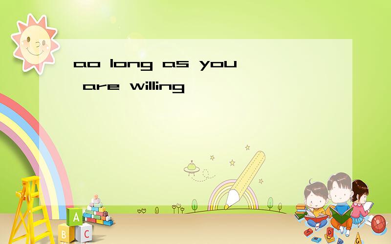 ao long as you are willing