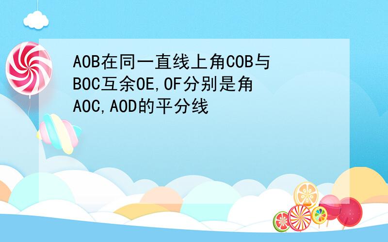 AOB在同一直线上角COB与BOC互余OE,OF分别是角AOC,AOD的平分线